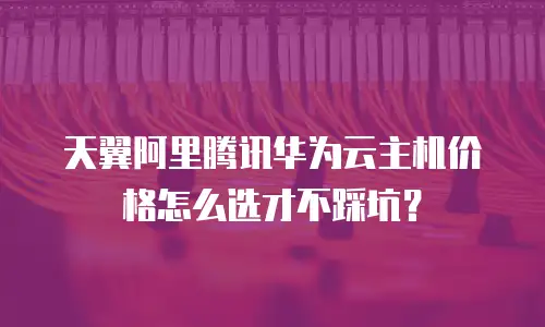 天翼阿里腾讯华为云主机价格怎么选才不踩坑？