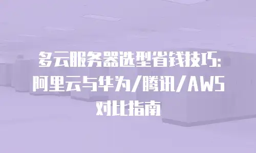 多云服务器选型省钱技巧：阿里云与华为/腾讯/AWS对比指南