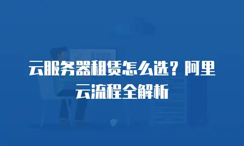 云服务器租赁怎么选？阿里云流程全解析