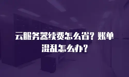 云服务器续费怎么省？账单混乱怎么办？