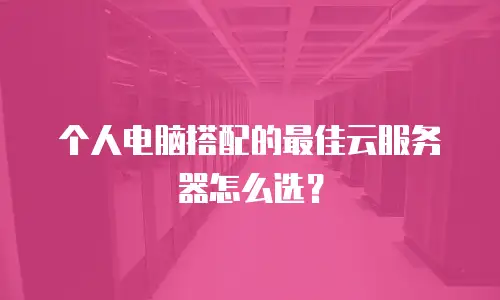 个人电脑搭配的最佳云服务器怎么选？