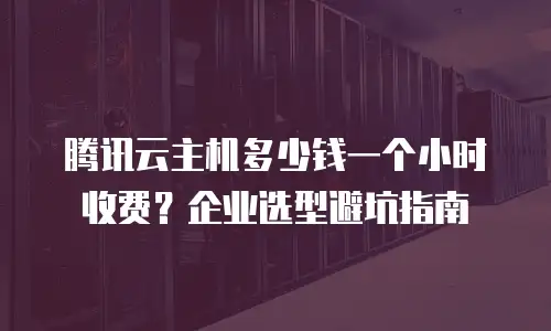 腾讯云主机多少钱一个小时收费？企业选型避坑指南