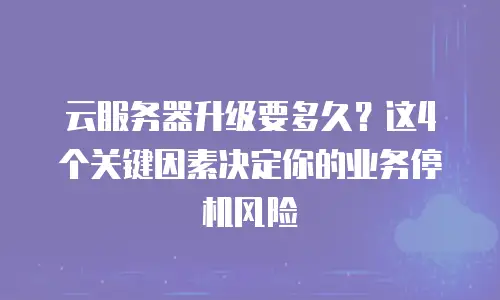 云服务器升级要多久？这4个关键因素决定你的业务停机风险