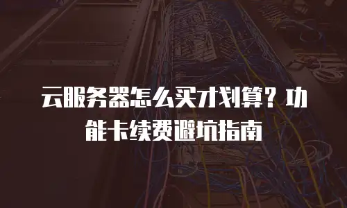 云服务器怎么买才划算？功能卡续费避坑指南