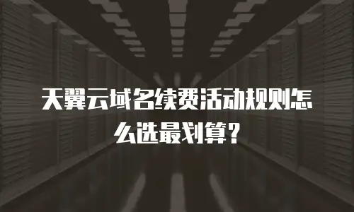 天翼云域名续费活动规则怎么选最划算？