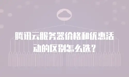 腾讯云服务器价格和优惠活动的区别怎么选？