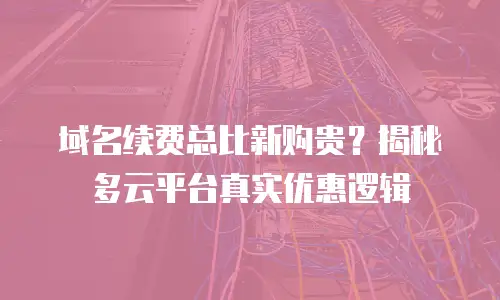 域名续费总比新购贵？揭秘多云平台真实优惠逻辑