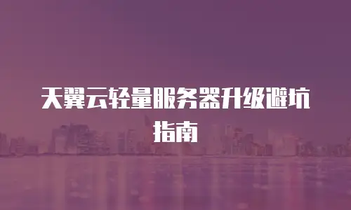 天翼云轻量服务器升级避坑指南