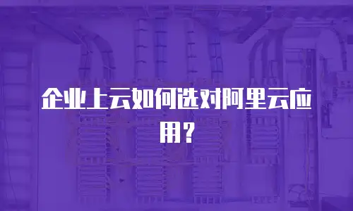 企业上云如何选对阿里云应用？