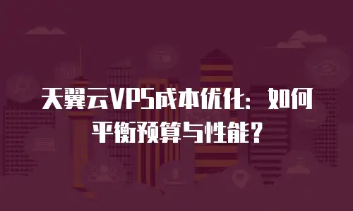 天翼云VPS成本优化：如何平衡预算与性能？