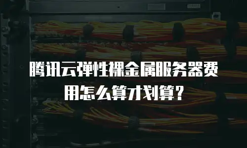 腾讯云弹性裸金属服务器费用怎么算才划算？
