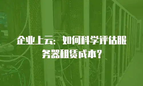 企业上云：如何科学评估服务器租赁成本？