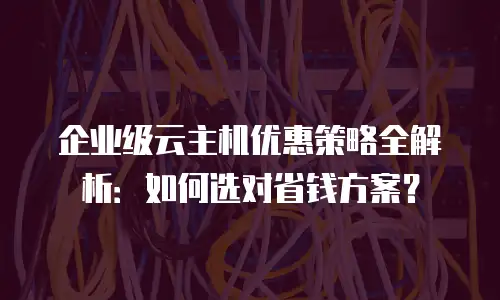 企业级云主机优惠策略全解析：如何选对省钱方案？