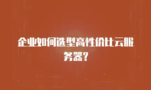企业如何选型高性价比云服务器？