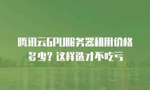 腾讯云GPU服务器租用价格多少？这样选才不吃亏