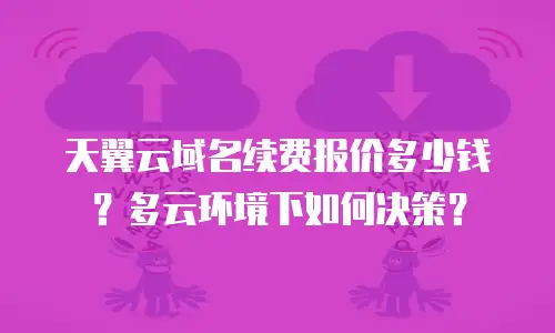 天翼云域名续费报价多少钱？多云环境下如何决策？
