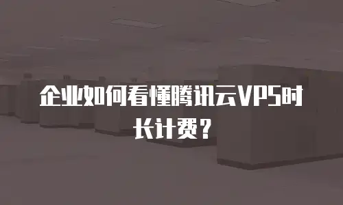 企业如何看懂腾讯云VPS时长计费？