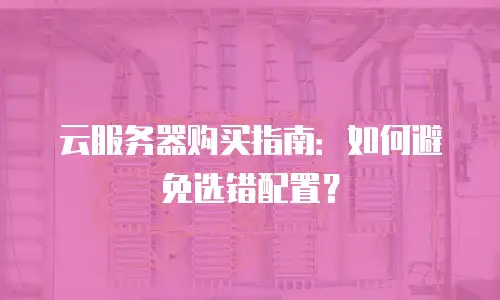 云服务器购买指南：如何避免选错配置？
