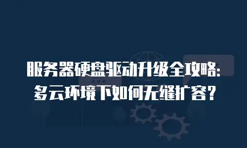 服务器硬盘驱动升级全攻略：多云环境下如何无缝扩容？