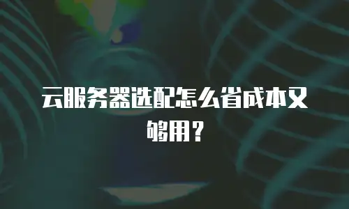 云服务器选配怎么省成本又够用？