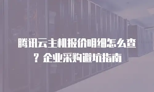 腾讯云主机报价明细怎么查？企业采购避坑指南