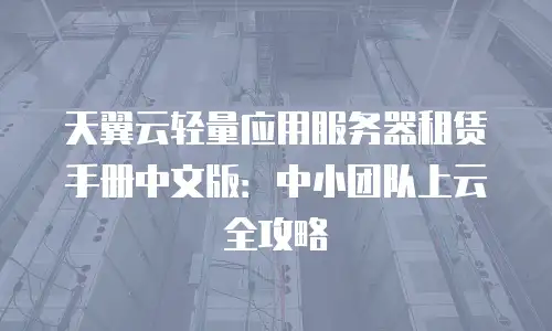 天翼云轻量应用服务器租赁手册中文版：中小团队上云全攻略
