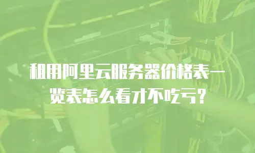 租用阿里云服务器价格表一览表怎么看才不吃亏？
