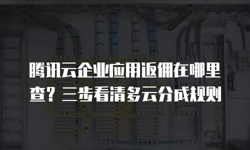 腾讯云企业应用返佣在哪里查？三步看清多云分成规则