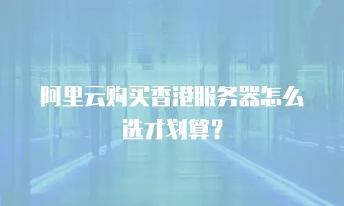 阿里云购买香港服务器怎么选才划算？