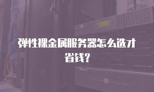 弹性裸金属服务器怎么选才省钱？