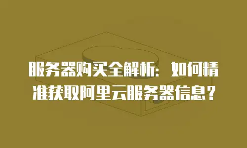 服务器购买全解析：如何精准获取阿里云服务器信息？