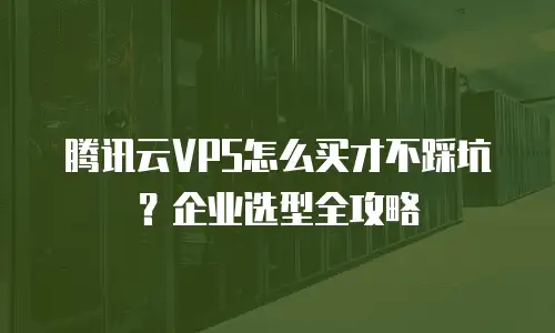 腾讯云VPS怎么买才不踩坑？企业选型全攻略