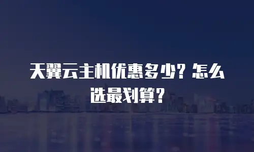 天翼云主机优惠多少？怎么选最划算？