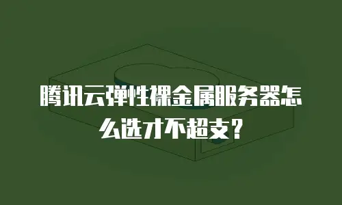 腾讯云弹性裸金属服务器怎么选才不超支？