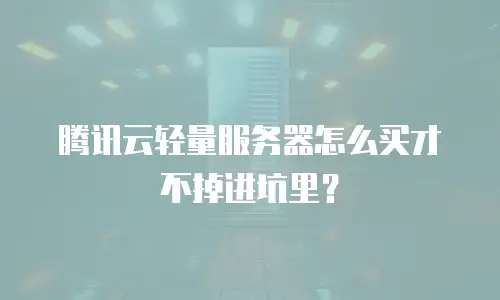 腾讯云轻量服务器怎么买才不掉进坑里？