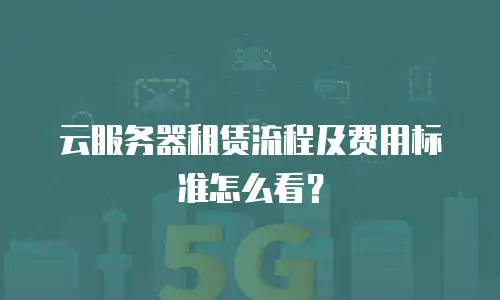 云服务器租赁流程及费用标准怎么看？