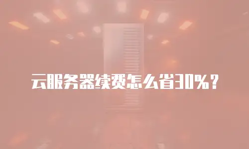云服务器续费怎么省30%？