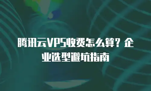 腾讯云VPS收费怎么算？企业选型避坑指南