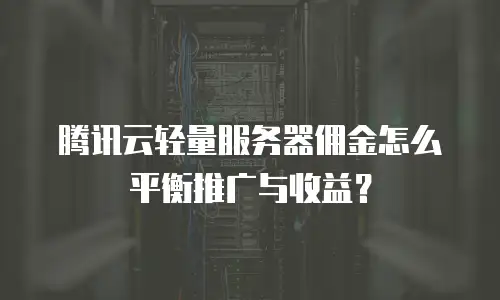 腾讯云轻量服务器佣金怎么平衡推广与收益？