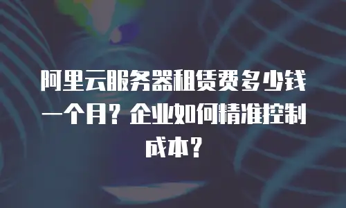 阿里云服务器租赁费多少钱一个月？企业如何精准控制成本？