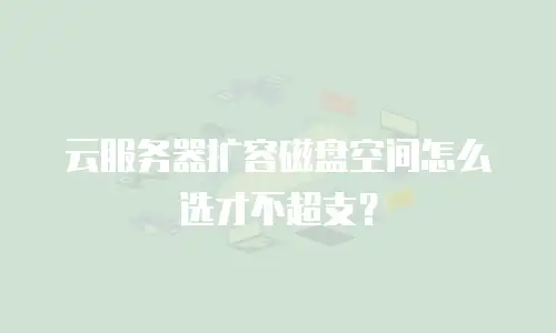 云服务器扩容磁盘空间怎么选才不超支？