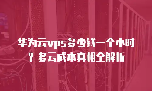 华为云vps多少钱一个小时？多云成本真相全解析