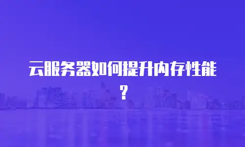 云服务器如何提升内存性能？