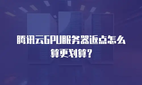 腾讯云GPU服务器返点怎么算更划算？