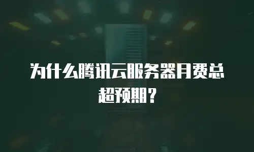 为什么腾讯云服务器月费总超预期？