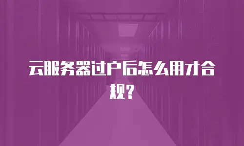 云服务器过户后怎么用才合规？