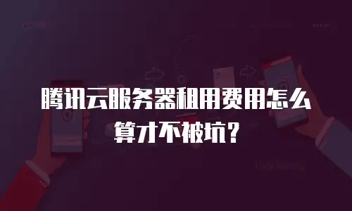 腾讯云服务器租用费用怎么算才不被坑？