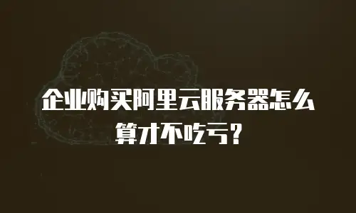企业购买阿里云服务器怎么算才不吃亏？