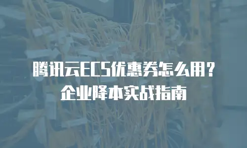 腾讯云ECS优惠券怎么用？企业降本实战指南