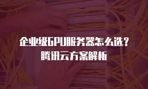 企业级GPU服务器怎么选？腾讯云方案解析